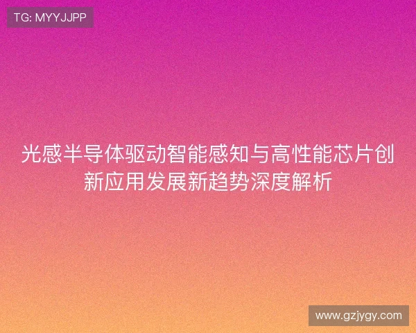 光感半导体驱动智能感知与高性能芯片创新应用发展新趋势深度解析 光感半导体驱动智能感知与高性能芯片创新应用发展新趋势深度解析
