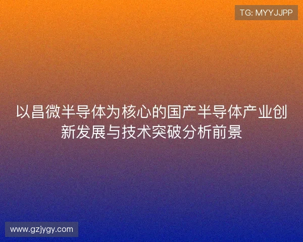 以昌微半导体为核心的国产半导体产业创新发展与技术突破分析前景 以昌微半导体为核心的国产半导体产业创新发展与技术突破分析前景
