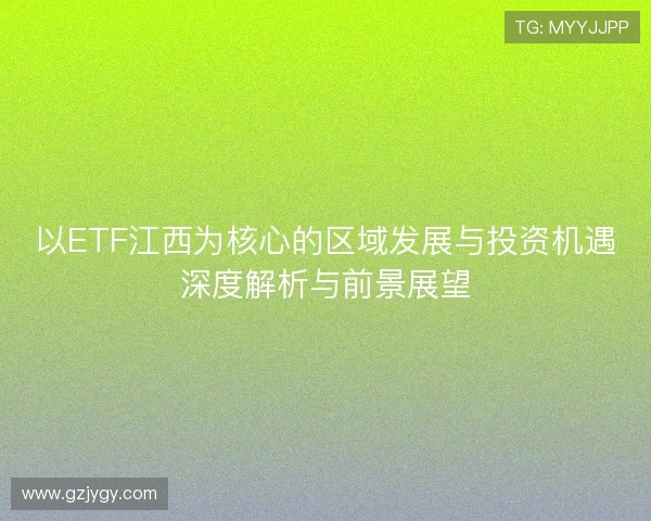 以ETF江西为核心的区域发展与投资机遇深度解析与前景展望