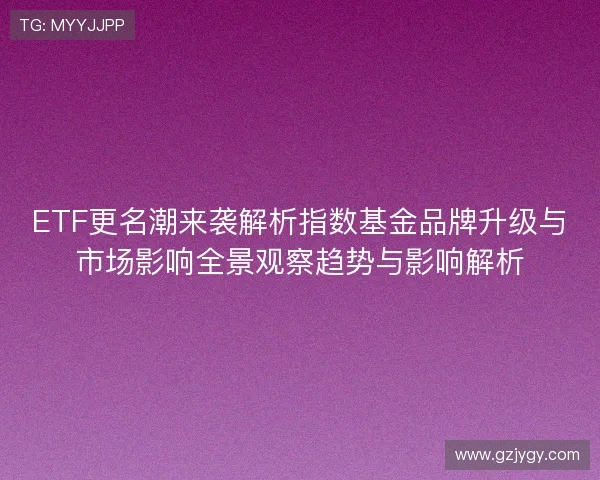 ETF更名潮来袭解析指数基金品牌升级与市场影响全景观察趋势与影响解析 ETF更名潮来袭解析指数基金品牌升级与市场影响全景观察趋势与影响解析